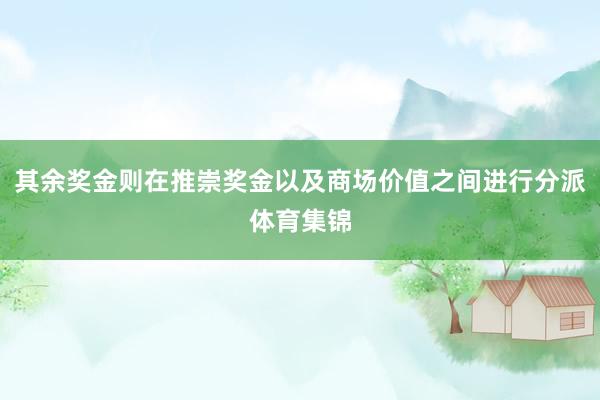 其余奖金则在推崇奖金以及商场价值之间进行分派体育集锦