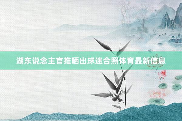 湖东说念主官推晒出球迷合照体育最新信息