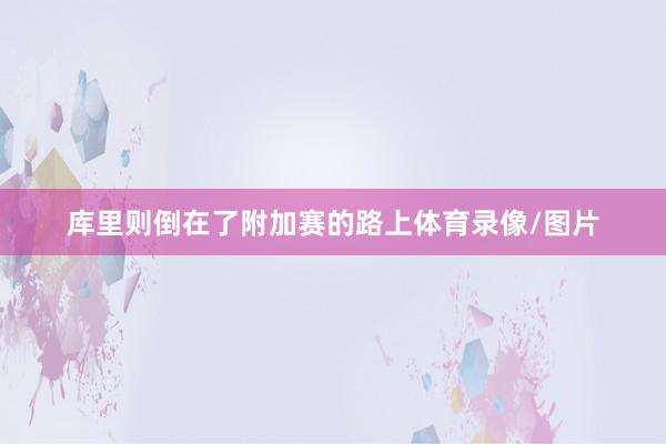 库里则倒在了附加赛的路上体育录像/图片