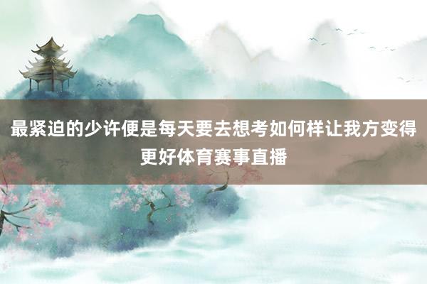 最紧迫的少许便是每天要去想考如何样让我方变得更好体育赛事直播