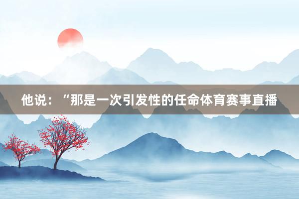 他说：“那是一次引发性的任命体育赛事直播