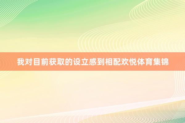 我对目前获取的设立感到相配欢悦体育集锦
