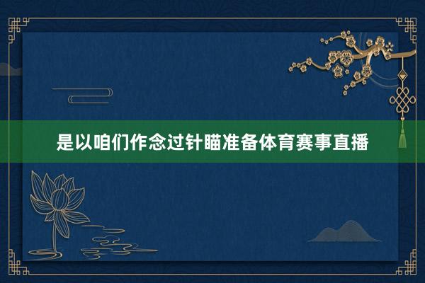 是以咱们作念过针瞄准备体育赛事直播