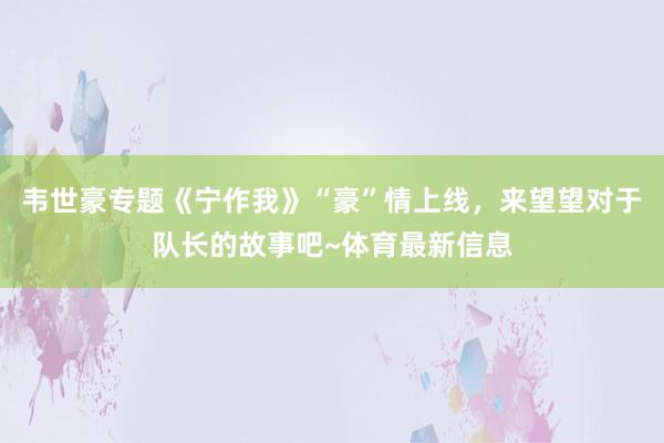 韦世豪专题《宁作我》“豪”情上线，来望望对于队长的故事吧~体育最新信息