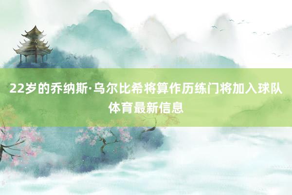 22岁的乔纳斯·乌尔比希将算作历练门将加入球队体育最新信息