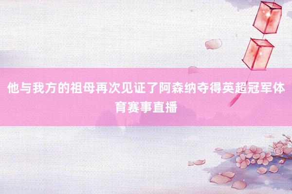 他与我方的祖母再次见证了阿森纳夺得英超冠军体育赛事直播