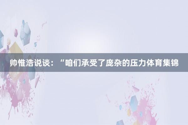 帅惟浩说谈：“咱们承受了庞杂的压力体育集锦
