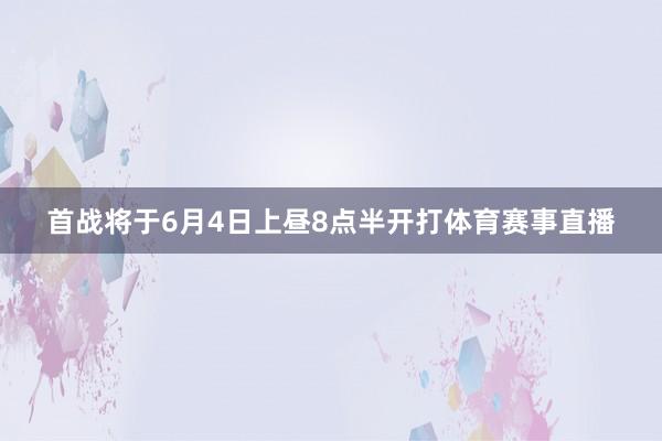 首战将于6月4日上昼8点半开打体育赛事直播