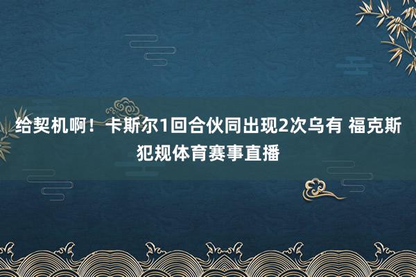 给契机啊！卡斯尔1回合伙同出现2次乌有 福克斯犯规体育赛事直播