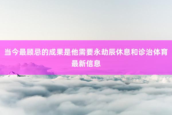 当今最顾忌的成果是他需要永劫辰休息和诊治体育最新信息