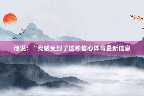 他说：“我感受到了这种信心体育最新信息