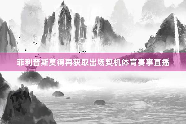 菲利普斯莫得再获取出场契机体育赛事直播