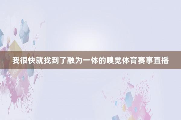 我很快就找到了融为一体的嗅觉体育赛事直播