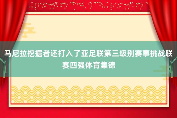 马尼拉挖掘者还打入了亚足联第三级别赛事挑战联赛四强体育集锦