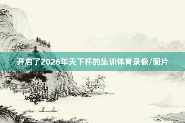 开启了2026年天下杯的集训体育录像/图片