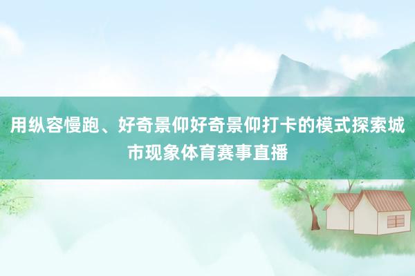 用纵容慢跑、好奇景仰好奇景仰打卡的模式探索城市现象体育赛事直播