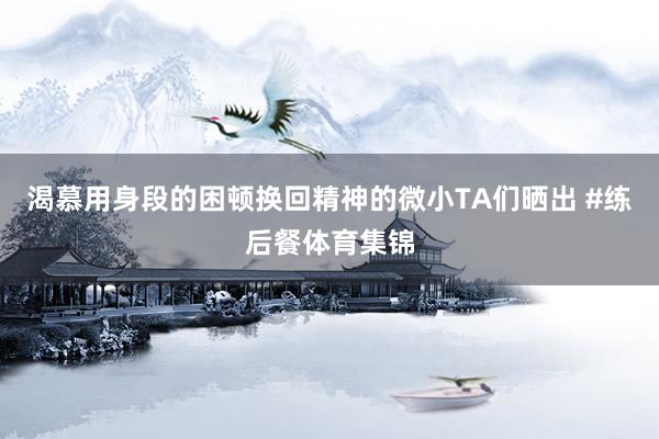 渴慕用身段的困顿换回精神的微小TA们晒出 #练后餐体育集锦