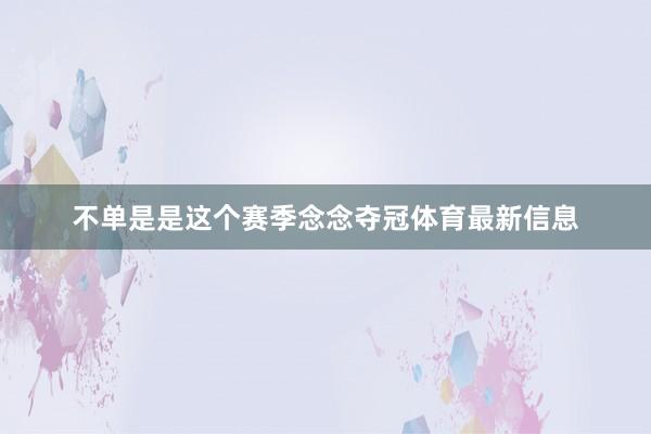 不单是是这个赛季念念夺冠体育最新信息