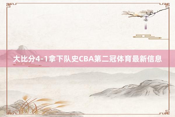 大比分4-1拿下队史CBA第二冠体育最新信息