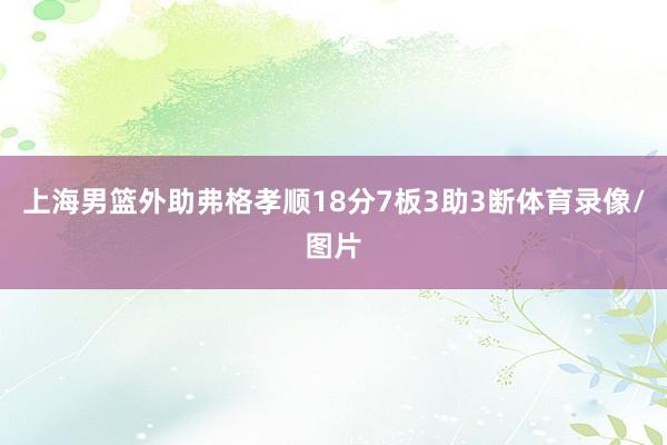 上海男篮外助弗格孝顺18分7板3助3断体育录像/图片