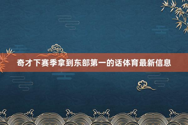 奇才下赛季拿到东部第一的话体育最新信息