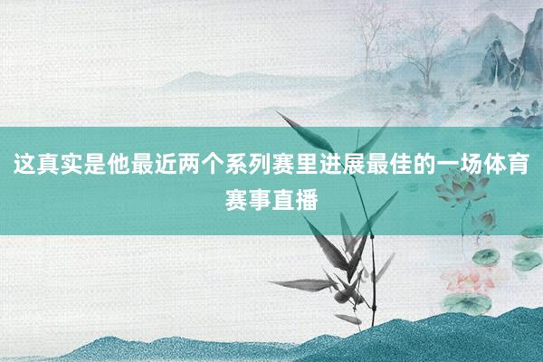 这真实是他最近两个系列赛里进展最佳的一场体育赛事直播