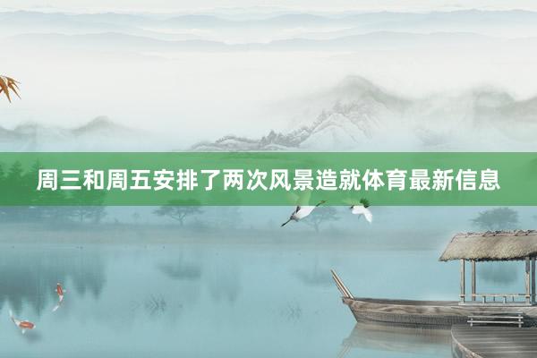 周三和周五安排了两次风景造就体育最新信息
