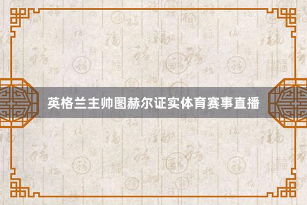 英格兰主帅图赫尔证实体育赛事直播