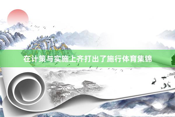 在计策与实施上齐打出了施行体育集锦