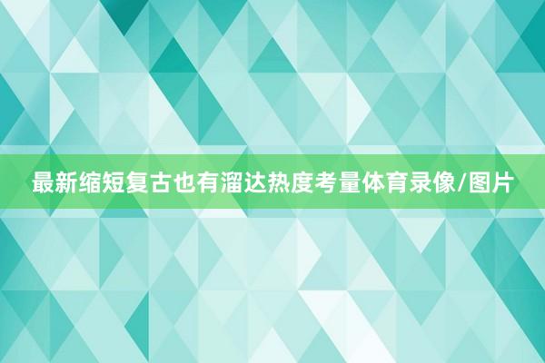 最新缩短复古也有溜达热度考量体育录像/图片