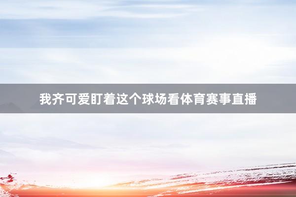 我齐可爱盯着这个球场看体育赛事直播